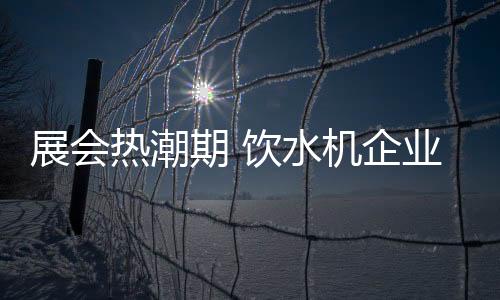 饮水机企业在参加展会时