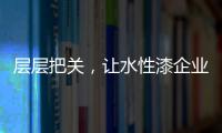 层层把关
，让水性漆企业做好产品树标杆