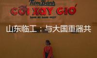 山东临工：与大国重器共攀巅峰
！十九年携手擎动山河