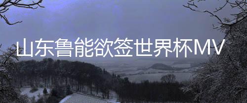 还曾一度想要签下世界杯MVP