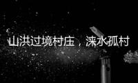 山洪过境村庄，涞水孤村求援：十余人失联，二人遇难
