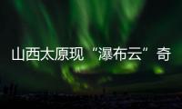 山西太原现“瀑布云”奇观，飞机贴云飞行上演“穿云箭”