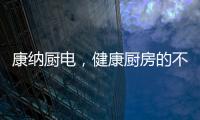 康纳厨电	，健康厨房的不二之选!