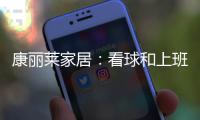 康丽莱家居：看球和上班无法兼得?你缺的只是一张好床垫