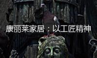 康丽莱家居：以工匠精神营造极致睡眠体验
