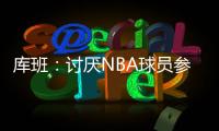 库班：讨厌NBA球员参加奥运 我们承担风险 奥委会FIBA和NBC却大赚