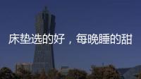 床垫选的好�，每晚睡的甜