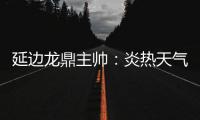 延边龙鼎主帅�
：炎热天气里双方都是拼尽全力，两队都辛苦了