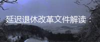 延迟退休改革文件解读：延迟多久、如何实施？能否自愿选择弹性提前退休？