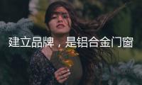建立品牌
，是铝合金门窗企业疫情下最好的对策