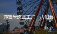 弗鲁米嫩塞主帅
�	：我们要创造历史；切尔西在进攻端非常强大