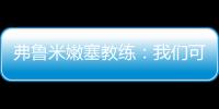 弗鲁米嫩塞教练：我们可以昂首离开，回到巴西继续争冠