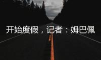 开始度假
，记者：姆巴佩、维尼修斯等人没有随队返回马德里