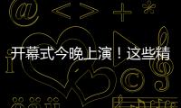 开幕式今晚上演！这些精彩不容错过