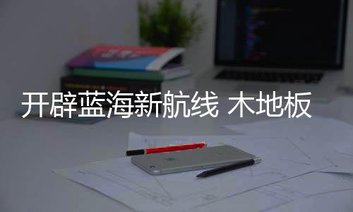 海战木地板企业要注重全局