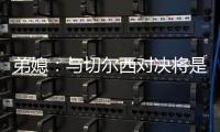 弟媳	：与切尔西对决将是特别的日子，如果我们晋级就更特别