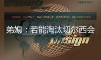 弟媳�：若能淘汰切尔西会很特别
，世俱杯后永远支持蓝军&巴黎