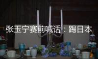 张玉宁赛前喊话：踢日本队带着血性上，该下脚时就下脚，狠一点！