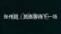 张伟丽：苦练等待下一场卫冕战