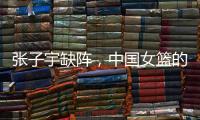 张子宇缺阵
，中国女篮的世青赛之旅不容乐观