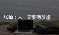张帅
：人一定要有梦想
，当梦想的种子在心里扎了根，就一定会发芽
