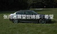张雨霏展望世锦赛	
：希望成绩再往上走一走，更好享受游泳乐趣