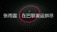 张雨霏�：在巴黎奥运拼尽全力	，接受“不完美”的自己