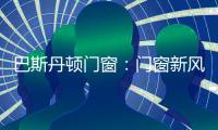 巴斯丹顿门窗�：门窗新风尚 家居新选择