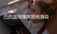 巴西篮球媒体赞杨瀚森：我们在看中国“约基奇”打球