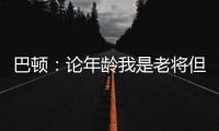 巴顿：论年龄我是老将但却没怎么代表国足踢过	，每次出场我都珍惜