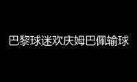 巴黎球迷欢庆姆巴佩输球：昔日核心已成“过去式”