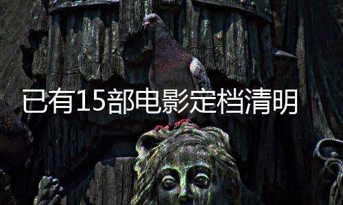 已有15部电影定档清明