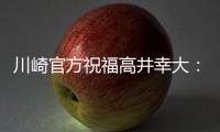 川崎官方祝福高井幸大：前路任重道远，愿你成为世界级球员