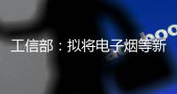 工信部	：拟将电子烟等新型烟草制品参照卷烟有关规定执行