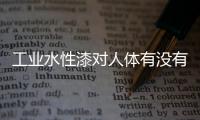 工业水性漆对人体有没有危害