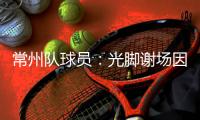常州队球员：光脚谢场因脚底板已磨破；终于扬眉吐气了一把