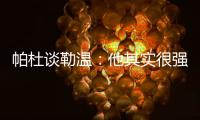帕杜谈勒温：他其实很强，但出勤率是致命伤&薪酬需与出场数挂钩