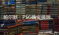 帕尔默：PSG确实很厉害，但我们有自己的计划且会努力执行