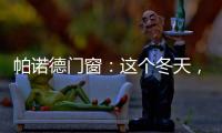 帕诺德门窗�：这个冬天�，给你和家人温暖的港湾