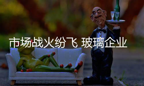 助力玻璃企业的市场发展