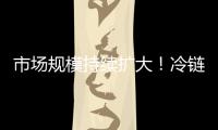 市场规模持续扩大！冷链物流“跑”起来 冷链市场“热”起来