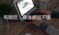 布朗尼：身体感觉不错 下一场希望能进入常规轮换时间