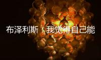 布泽利斯
：我觉得自己能成为史上最优秀的球员，我就是这么想的