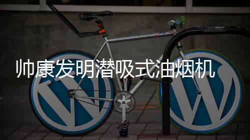帅康多年来不断技术创新
