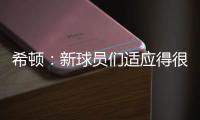 希顿：新球员们适应得很好	，我认为他们会成为超值引援