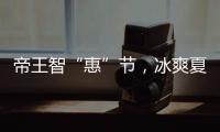 帝王智“惠”节，冰爽夏日大放价!