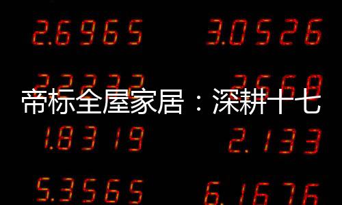 帝标全屋家居仍然会不忘初心