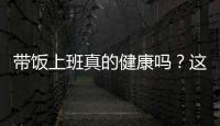 带饭上班真的健康吗
？这些注意事项要知道