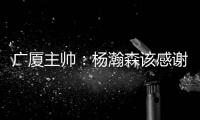 广厦主帅
：杨瀚森该感谢我 季后赛给他充足的锻炼 让他那么早来美国