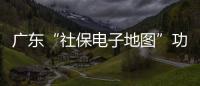 广东“社保电子地图”功能上线	�，3.99万个社保服务网点信息随时查